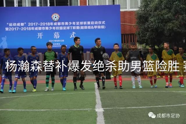 杨瀚森替补爆发绝杀助男篮险胜 赛后豪言激励队友
