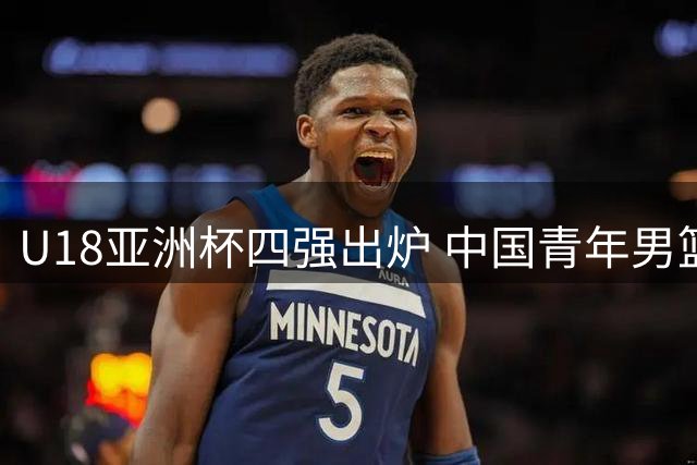 U18亚洲杯四强出炉 中国青年男篮半决赛迎战新西兰